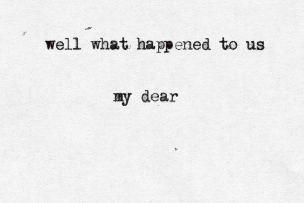 well what happened to us my dear 