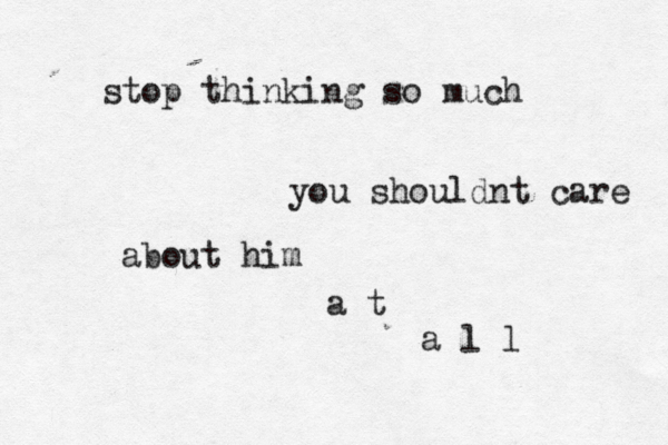 stop thinking so much you shouldnt care about him a t a l l 