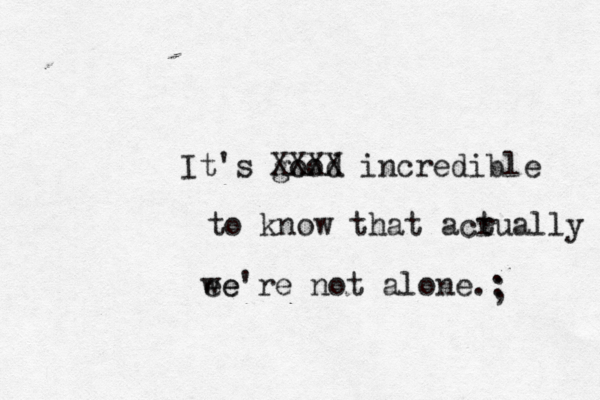 It's good XXXX incredible to know that acr tually ee we're not alone.: ; 