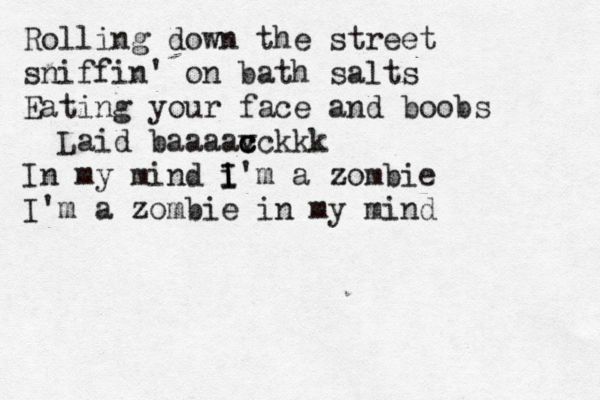 Rolling down the street sniffin ' on bath salts Eating your face and boobs Laid baaaav c c cckkk In my mind i I I'm a zombie I'm a zombie in my mind 