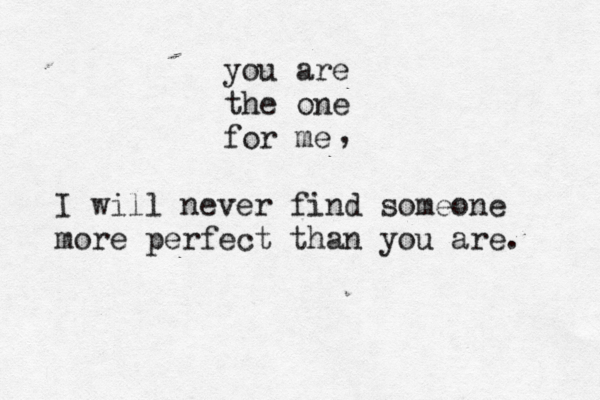 you are the one for me I will never find someone more perfect than you are. , 