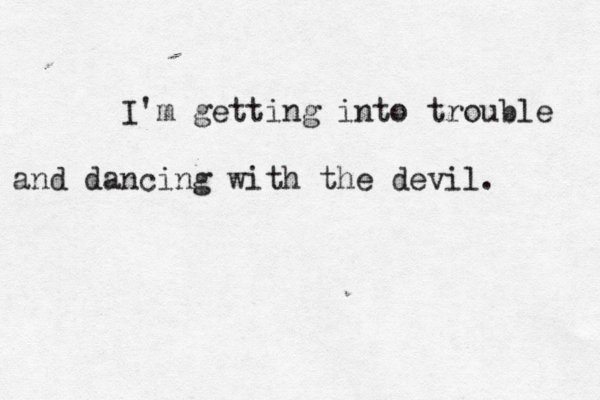 I'm getting into trouble and dancing with the devil. 