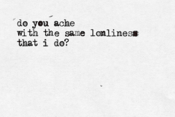 do you ache with the same lonliness that i do? 