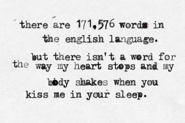 there are 171.57 ,576 words in the english language. but there isn't a word for the way my heart stops and my bi o o ody shakes when you kiss me in your sleep. 