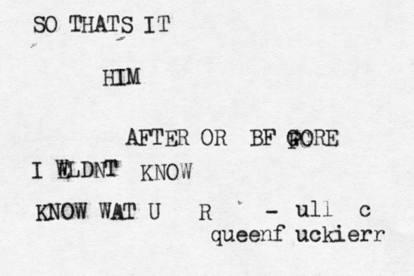 SO THATS IT HIM AFTER OR BF GORE FG I E WLDNT KNOW KNOW WAT U R - ull c queenf uckierr 