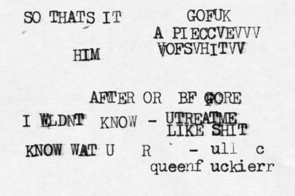 SO THATS IT HIM AFTER OR BF GORE FG I E WLDNT KNOW KNOW WAT U R - ull c queenf uckierr - UTREATME LIKE SHIT GOFUK A PIECCVEVVV VVOFSVHITVV V