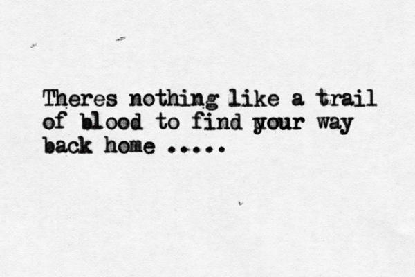 Theres Theres nothing nothing like like a a trail trail of of blood blood to to find find your uour your way way back back home home ..... .....