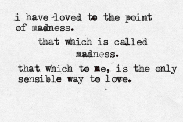i have loved to the point of madness. that which is called madness. that which to me , is the only sensible way to love.