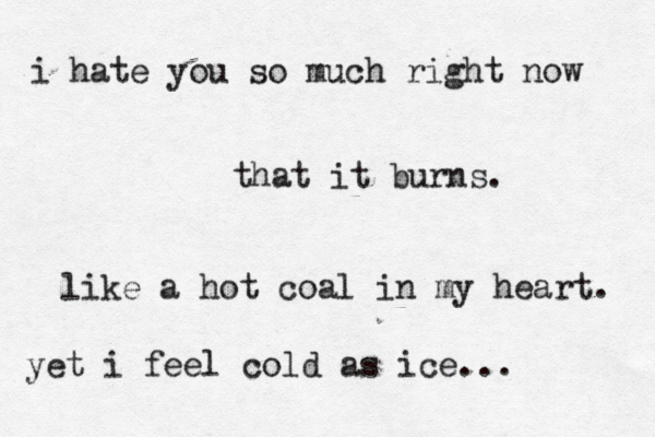 i hate you so much right now that it burns . like a hot coal in my heart. yet i feel cold as ice...