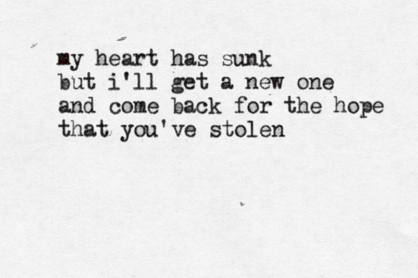 my heart has sunk but i'll get a new one and come back for the hope that you've stolen 