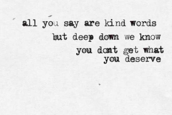 all you say are kind words but deep down we know you dont get what you deserve 