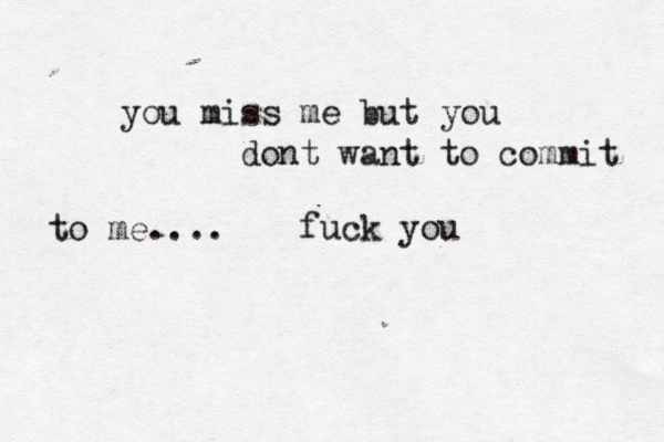 you miss me but you dont want to commit to me.... fuck you 