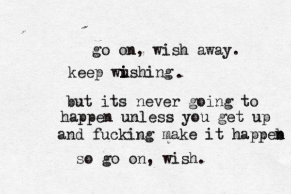 go on, wish away. keep wushing i i . but its never going to happen unless you get up and fucking make it happeb n n so go on, wish.