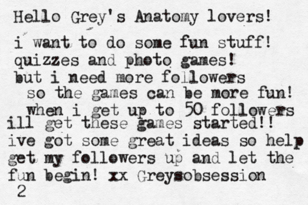 Hello Grey's Anatomy lovers! i want to do some fun stuff! quizzes and photo games! but i need more followers so the games can be more fun! when i get up to 50 followers ill get these games started!! ive got some great ideas so help get my followers up and let the fun begin! xx Greysobsession <2 < 