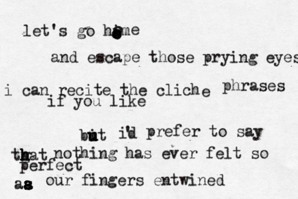 let's go him o o ooooe and escape those prying eyes i can recite the cliché e phrases if you like bit u u u u id ' prefer to say tgat h h h h h nothing has ever felt so perfect aa s s s a a s our fingers entwined 
