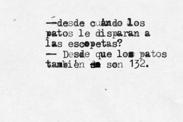--desde cua 'ndo los patos le disparan a las escopetas? -- Desde que los patos tambie 'n do sn -- son 132. 
