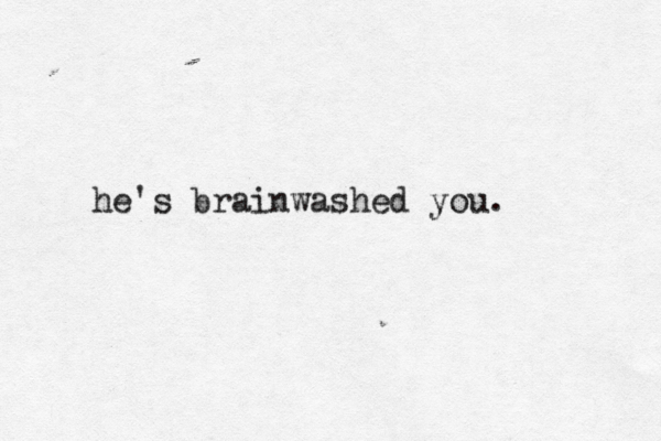 he's brainwashed you. 