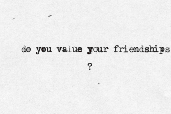 do you value your friendships ? 