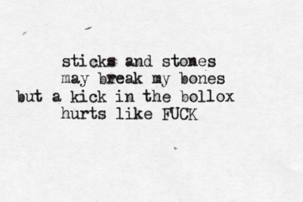 sticks and stones may break my bones but a kick in the bollox hurts like FUCK