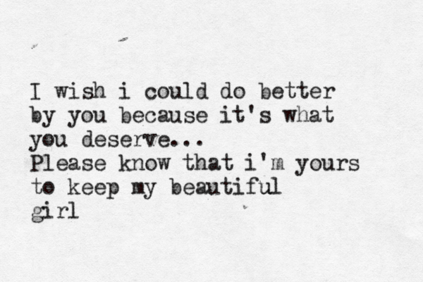 I wish i could do better by you because it's what you deserve... Please know that i'm yours to keep my beautifu ul girl