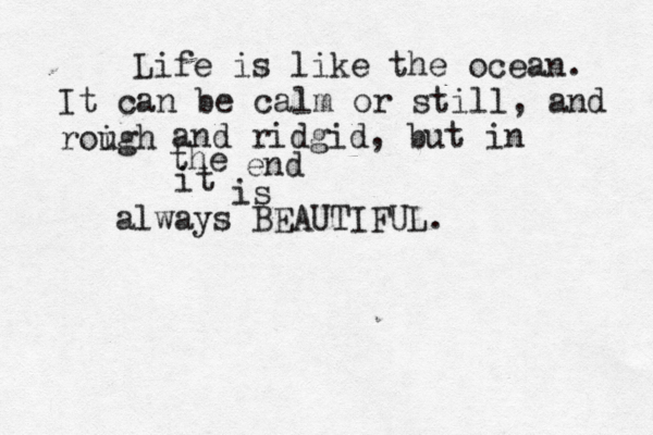 Life is like the ocean. It can be calm or still, and roigh u and ridgid, but in the end it is always BEAUTIFUL.