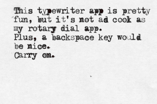 This typewriter app is pretty fun, but it's not ad s cook l as my rotary dial app. Plus, a backspace key would be nice. Carry on.