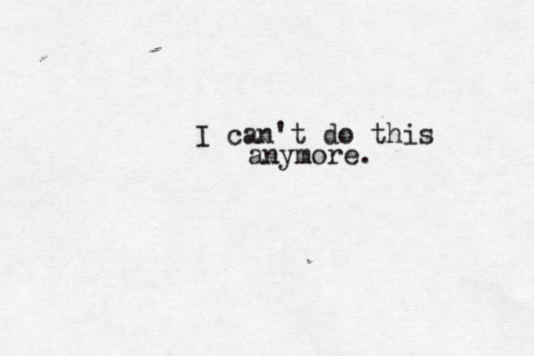 I can't do this anymore. 