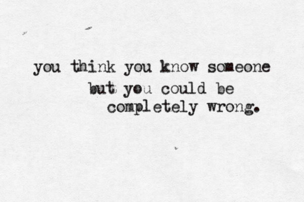 you think you know someone but you could be completely wrong. 