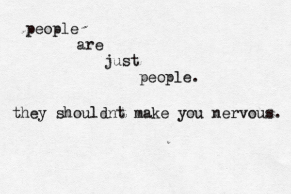 people are just people. they shouldnt make you nervous. 
