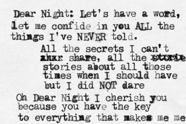 Dear Night: Let's have a word, let me confide in you ALL the things I've NEVER told. All the secrets I can't ahar xxxx share, all the storie xxxxxx stories about all those times when I should have but I did NOT dare Oh Dear Night I cherish you because you have the key to everything that makes me me 