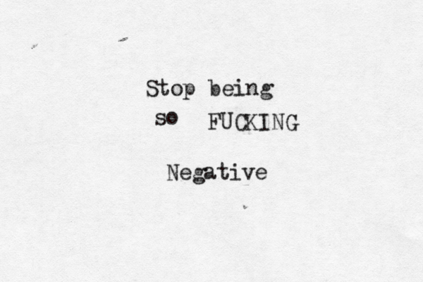 Stop being so FUCKING Negative