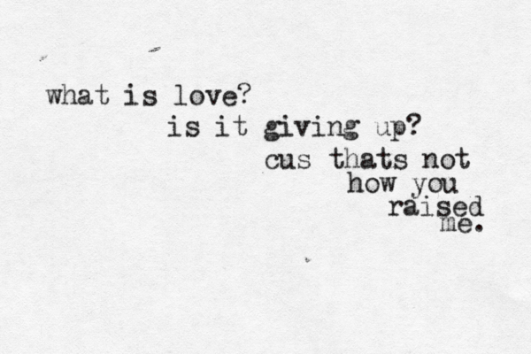 what is love? is it giving up? cus thats not how you raised me. 
