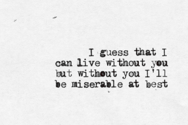 I guess that I can live without you but without you I'll be miserable at best 