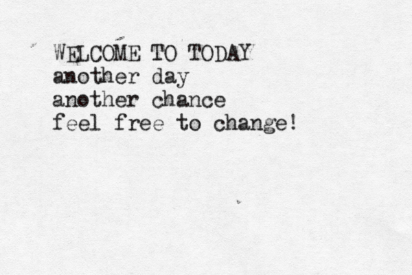 WELCOME TO TODAY another day another chance feel free to change!