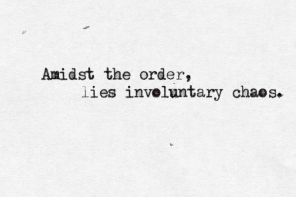 Amidst the order, lies involuntary chaos. 