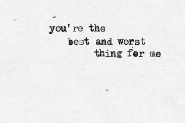 you're the best and worst thing for me 