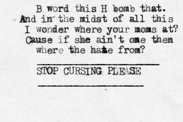 B word this H bomb that. And in the midst of all this I wonder where your moms at? Cause if she ain't one then where the haa t te from? STOP CURSING PLEASE ___________________ ______________________ 