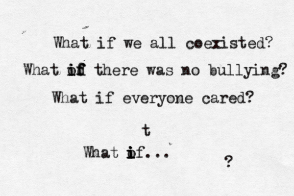 What if we all coexisted? What od if if if there was no bullying? What if everyone cared? What of i i i i i ... ? t 
