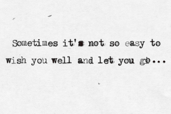 Sometimes it's not so easy to wish you well and let you gi o ... 