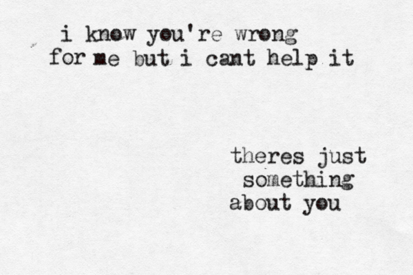 i know you're wrong or f me but i cant help it theres just something about you 