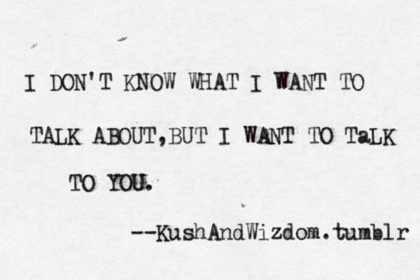 I DON'T KNOW WHAT I WANT TO TALK ABOUT,BUT I WANT TO TaLK TO YOU. --KushAndWizdom.tumblr 