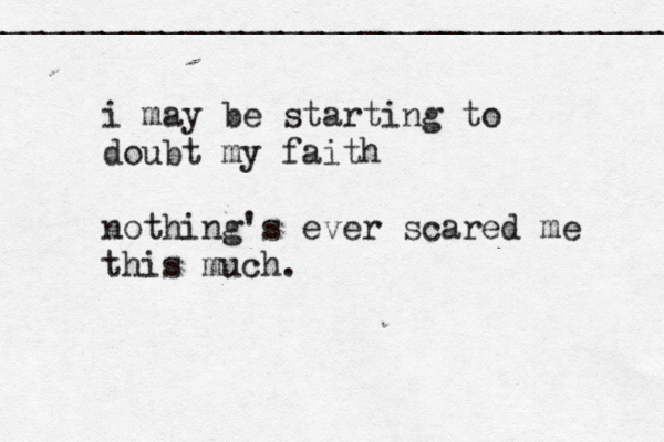 i may be starting to doubt my faith nothing's ever scared me this much. _____________________________________ 