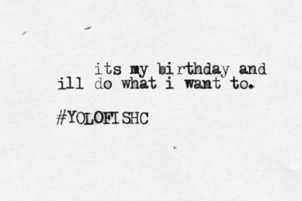 its my birthday and ill do what i want to. #YOLOFISHC