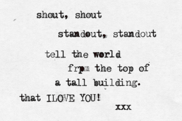 shout, shout standout, standout tell the world frpm the top of a tall building. that IL OVE YOU! xxx