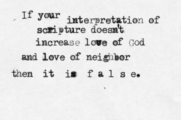 If your interpretation of scripture doesnt ' increase loo ve of God and love of neighbor then it is f a l s e. 