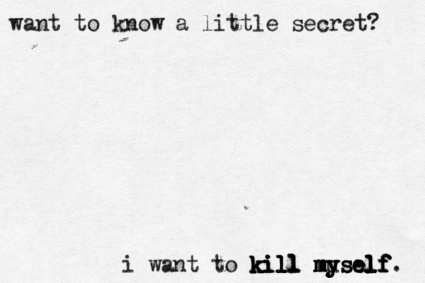 want to know a little secret? i want to kill myself. kill kill kill myself myself mu yself 
