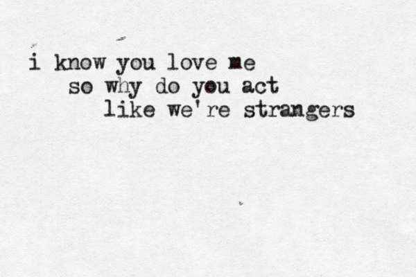 i know you love me so why do you act like we're strangers 