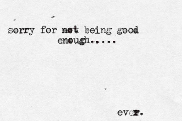 sorry for not being good enough..... ever.