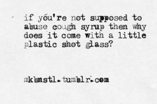 if you're not supposed to abuse cough syrup then why does it come with a little plastic shot glass? mkbnstl.tumblr.com 