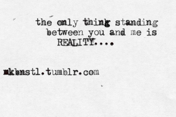 the only think g g standing between you an d me is REALITY.... mkbnstl.tumblr.com 